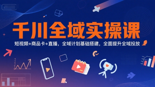 千川全域实操课，短视频+商品卡+直播，全域计划基础搭建，全面提升全域投放-九天资源站
