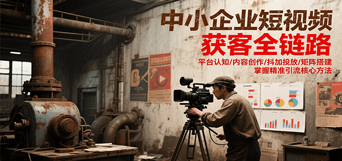 中小企业短视频获客全链路，平台认知/内容创作/抖加投放/矩阵搭建，精准引流核心方法-九天资源站