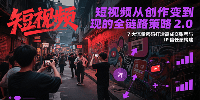 短视频从创作到变现的全链路策略2.0，7大流量密码构建IP信任感打造高成交账号-九天资源站