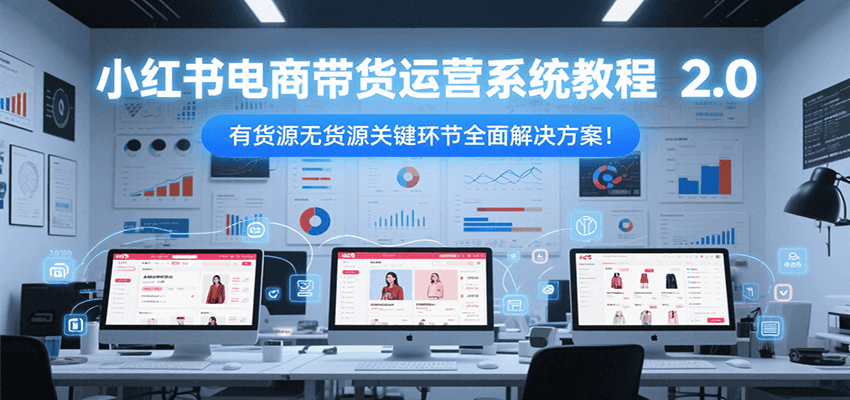 小红书电商带货运营系统教程2.0，有货源无货源关键环节全面解决方案！-九天资源站