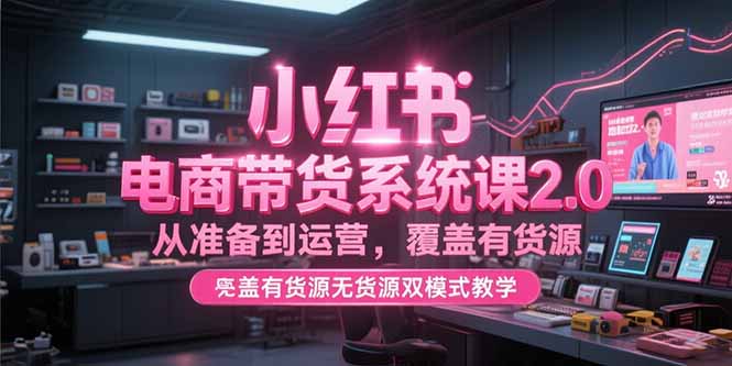 小红书电商带货系统课2.0，从准备到运营，覆盖有货源无货源双模式教学-九天资源站