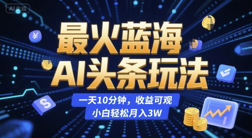 最火蓝海AI头条玩法，一天10分钟，收益可观，小白轻松月入3W【揭秘】-九天资源站