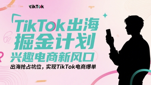 TikTok出海掘金计划，兴趣电商新风口，出海抢占坑位，实现TikTok电商爆单-九天资源站