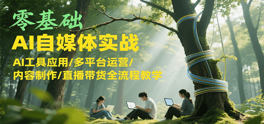 零基础AI自媒体实战，AI工具应用/多平台运营/内容制作/直播带货全流程教学-九天资源站