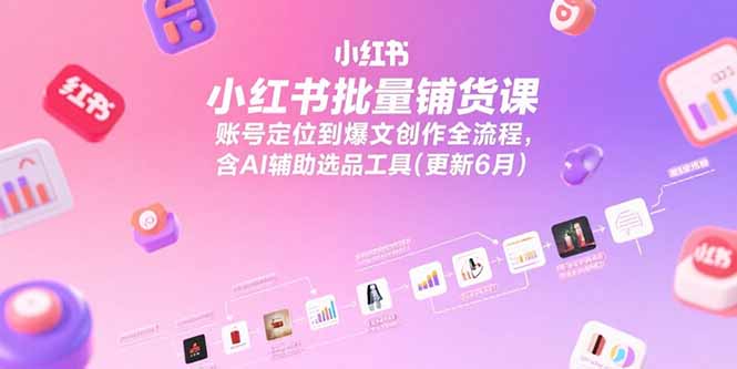 小红书批量铺货课，账号定位到爆文创作全流程，含AI辅助选品工具(更新6月-九天资源站