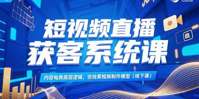 短视频直播获客系统课，内容电商底层逻辑，含线索视频制作模型(线下课-九天资源站
