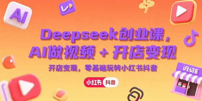 Deepseek创业课，AI做视频+开店变现，零基础玩转小红书抖音-九天资源站