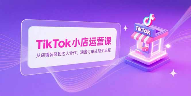 TikTok小店运营课，从店铺装修到达人合作，涵盖订单处理全流程-九天资源站