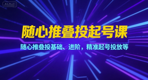 随心推叠投起号课，随心推叠投基础、进阶，精准起号投放等-九天资源站