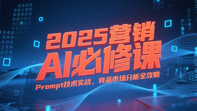 2025营销AI必修课，业务拆解逻辑，Prompt技术实战，竞品市场分析全攻略-九天资源站