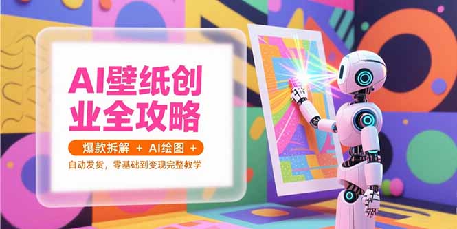 AI壁纸创业全攻略，爆款拆解+AI绘图+自动发货，零基础到变现完整教学-九天资源站