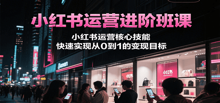 小红书运营进阶班课，小红书运营核心技能，快速实现从0到1的变现目标-九天资源站