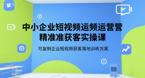 中小企业短视频运营精准获客实操课，可复制企业短视频获客落地训练方案-九天资源站