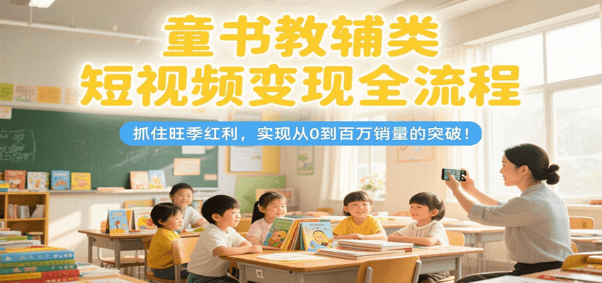 童书教辅类短视频变现全流程，抓住旺季红利，实现从0到百万销量的突破！-九天资源站