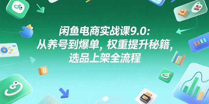 闲鱼电商实战课9.0：从养号到爆单，权重提升秘籍，选品上架全流程-九天资源站