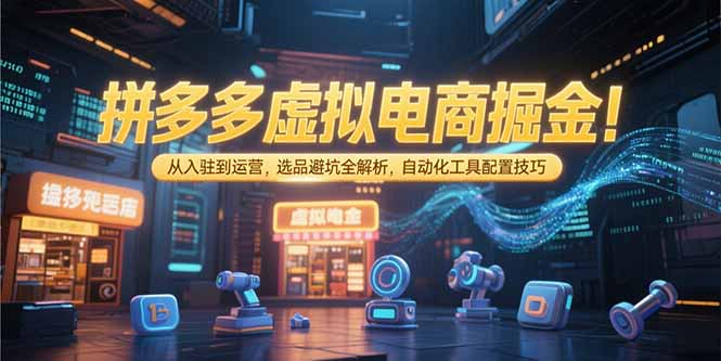拼多多虚拟电商掘金：从入驻到运营，选品避坑全解析，自动化工具配置技巧-九天资源站