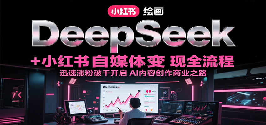 DeepSeek绘画+小红书自媒体变现全流程，迅速涨粉破千开启AI内容创作商业之路-九天资源站