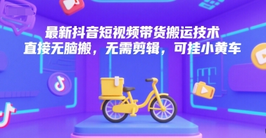 最新抖音短视频带货搬运技术，直接无脑搬，无需剪辑，可挂小黄车-九天资源站