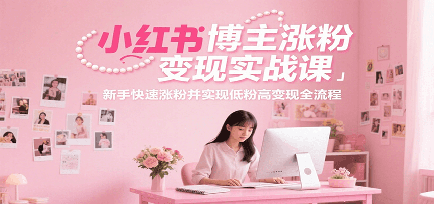 小红书博主涨粉变现实战课，新手快速涨粉并实现低粉高变现全流程-九天资源站