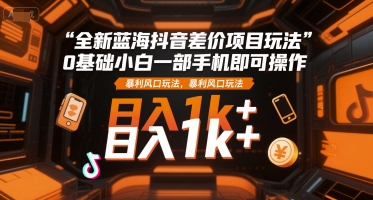 全新蓝海抖音差价项目玩法，0基础小白一部手机即可操作，暴利风口玩法，日入1k+【揭秘】-九天资源站