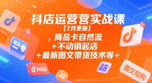 抖店运营实战课【7月更新】,商品卡自然流+不动销起店+最新图文带货技术等-九天资源站