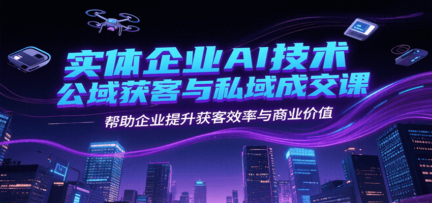实体企业AI技术公域获客与私域成交课，帮助企业提升获客效率与商业价值-九天资源站