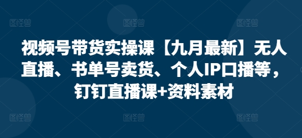视频号带货实操课【25年7月最新】无人直播、书单号卖货、个人IP口播等，钉钉直播课+资料素材-九天资源站