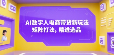 AI数字人电商带货新玩法，矩阵打法，精进选品-九天资源站