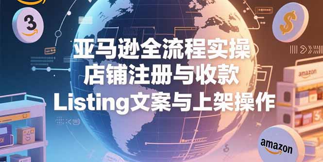 亚马逊全流程实操，店铺注册与收款，Listing文案与上架操作-九天资源站