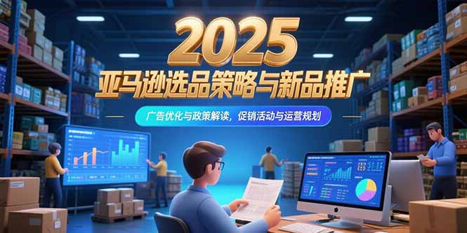 2025亚马逊选品策略与新品推广，广告优化与政策解读，促销活动与运营规划-九天资源站