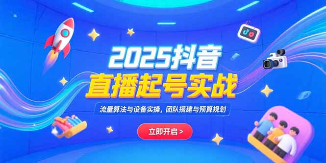 2025抖音直播起号实战，流量算法与设备实操，团队搭建与预算规划-九天资源站