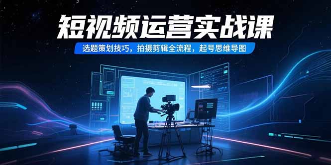 短视频运营实战课，选题策划技巧，拍摄剪辑全流程，起号思维导图-九天资源站