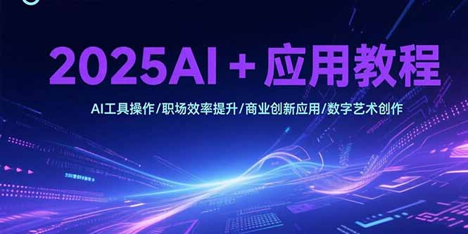 2025AI+应用教程，AI工具操作/职场效率提升/商业创新应用/数字艺术创作-九天资源站