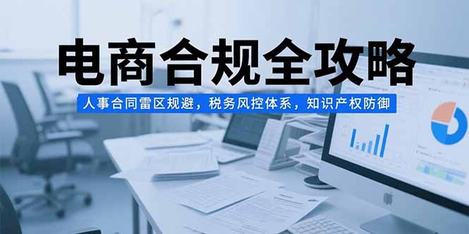 电商合规全攻略，人事合同雷区规避，税务风控体系，知识产权防御-九天资源站