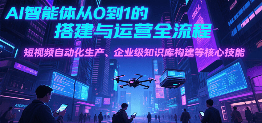 AI智能体从0到1的搭建与运营全流程，短视频自动化生产、企业级知识库构建等核心技能-九天资源站