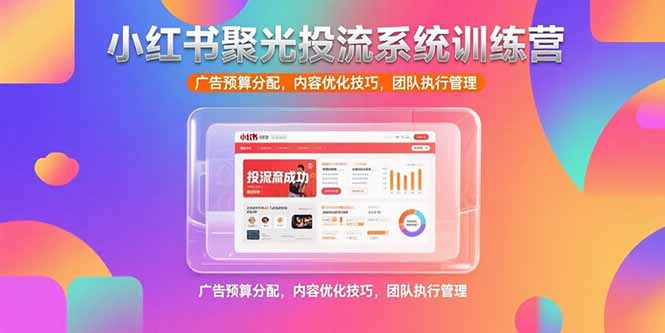 小红书聚光投流系统训练营，广告预算分配，内容优化技巧，团队执行管理-九天资源站