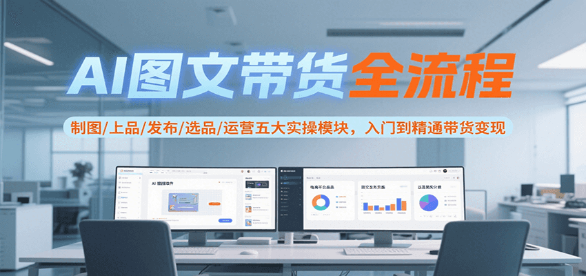 AI图文带货全流程，制图/上品/发布/选品/运营五大实操模块，入门到精通带货变现-九天资源站