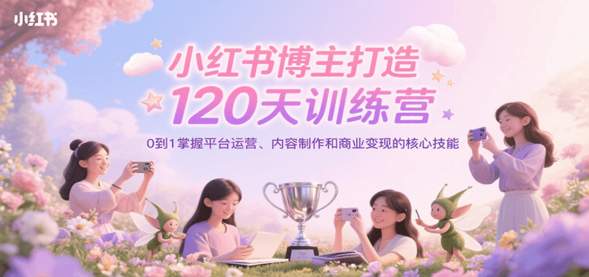 小红书博主打造120天训练营，0到1掌握平台运营、内容制作和商业变现-九天资源站