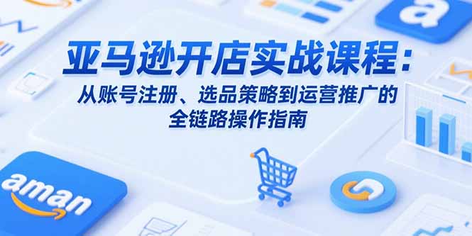 亚马逊开店实战课程：从账号注册、选品策略到运营推广的全链路操作指南-九天资源站