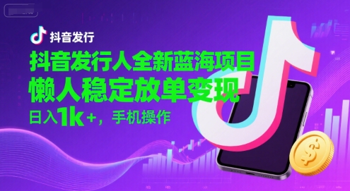 抖音发行人全新蓝海项目，懒人稳定放单变现,，日入1k+，手机操作【揭秘】-九天资源站