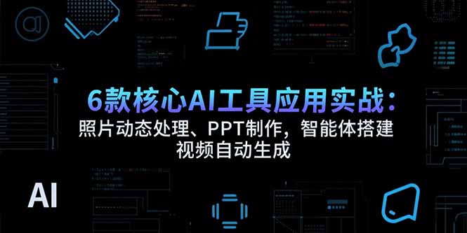 6款核心AI工具应用实战：照片动态处理、PPT制作，智能体搭建 视频自动生成-九天资源站