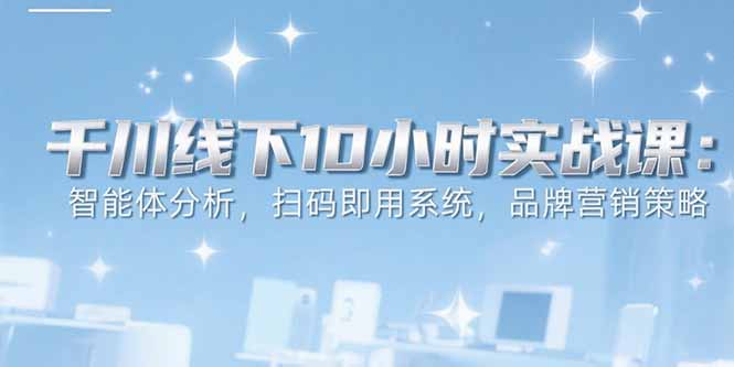 6月千川线下10小时实战课：智能体分析，扫码即用系统，品牌营销策略-九天资源站