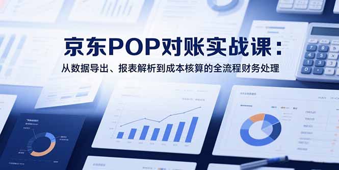 2025京东POP对账实战课：从数据导出、报表解析到成本核算的全流程财务处理-九天资源站