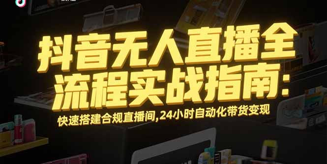抖音无人直播全流程实战指南：快速搭建合规直播间，24小时自动化带货变现-九天资源站