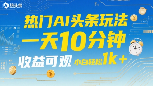 热门AI头条玩法，一天10分钟，收益可观，小白轻松日入1k+【揭秘】-九天资源站