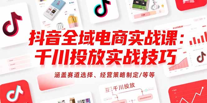 抖音全域电商实战课：千川投放实战技巧，涵盖赛道选择、经营策略制定/等等-九天资源站