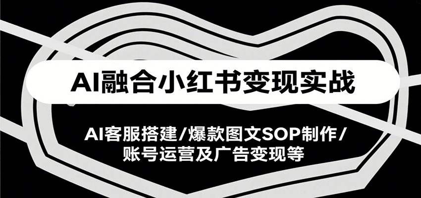 AI融合小红书变现实战课，AI客服搭建/爆款图文SOP制作/账号运营及广告变现等-九天资源站