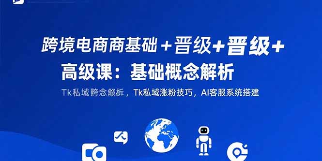 跨境电商基础+晋级+高级课：基础概念解析,Tk私域涨粉技巧,AI客服系统搭建-九天资源站