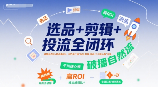 选品+剪辑+投流全闭环，破播自然流+撬动高ROI，手把手打通“选品-剪辑-测品-千川随心推”全链-九天资源站