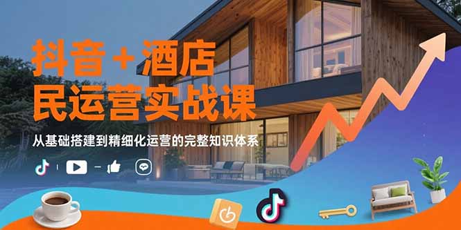 抖音+酒店民宿运营实战课：从基础搭建到精细化运营的完整知识体系-九天资源站
